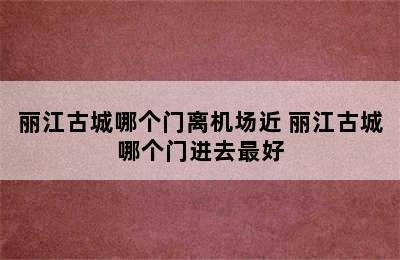 丽江古城哪个门离机场近 丽江古城哪个门进去最好